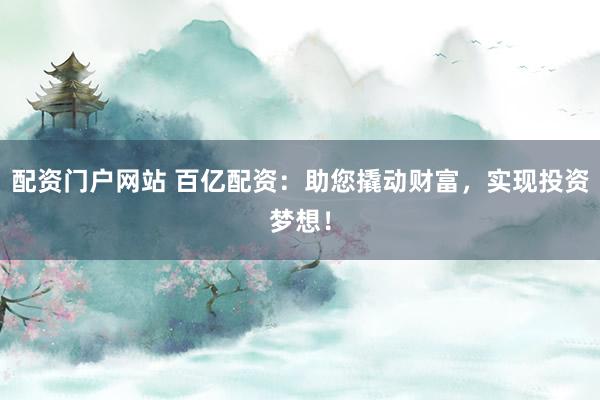 配资门户网站 百亿配资：助您撬动财富，实现投资梦想！