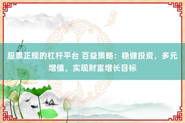 股票正规的杠杆平台 百益策略：稳健投资，多元增值，实现财富增长目标