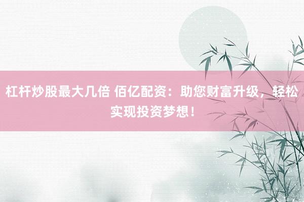 杠杆炒股最大几倍 佰亿配资：助您财富升级，轻松实现投资梦想！