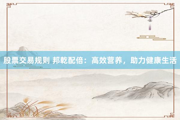 股票交易规则 邦乾配倍：高效营养，助力健康生活