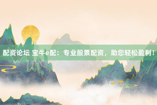 配资论坛 宝牛e配：专业股票配资，助您轻松盈利！