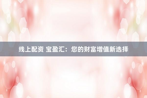 线上配资 宝盈汇：您的财富增值新选择