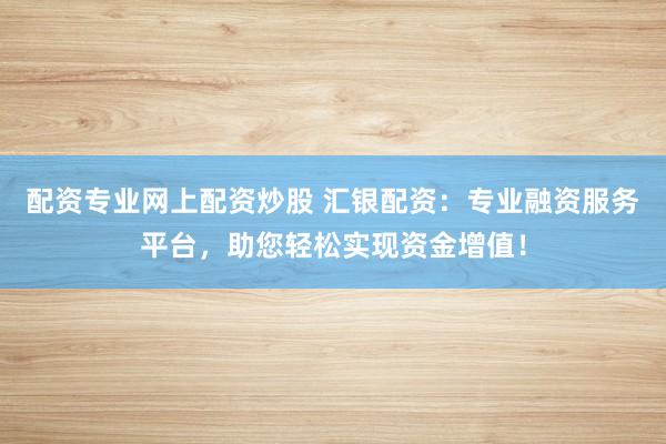 配资专业网上配资炒股 汇银配资：专业融资服务平台，助您轻松实现资金增值！