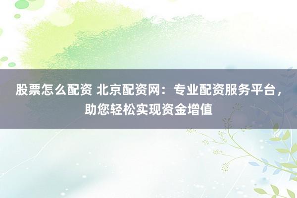 股票怎么配资 北京配资网：专业配资服务平台，助您轻松实现资金增值