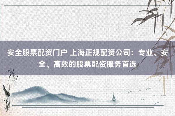 安全股票配资门户 上海正规配资公司：专业、安全、高效的股票配资服务首选