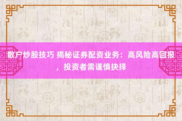 散户炒股技巧 揭秘证券配资业务：高风险高回报，投资者需谨慎抉择