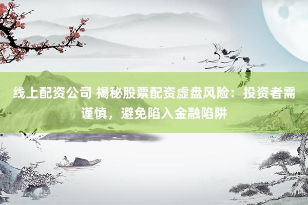 线上配资公司 揭秘股票配资虚盘风险：投资者需谨慎，避免陷入金融陷阱