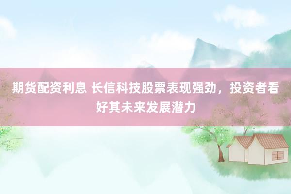期货配资利息 长信科技股票表现强劲，投资者看好其未来发展潜力