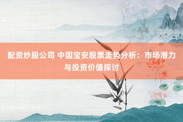 配资炒股公司 中国宝安股票走势分析：市场潜力与投资价值探讨