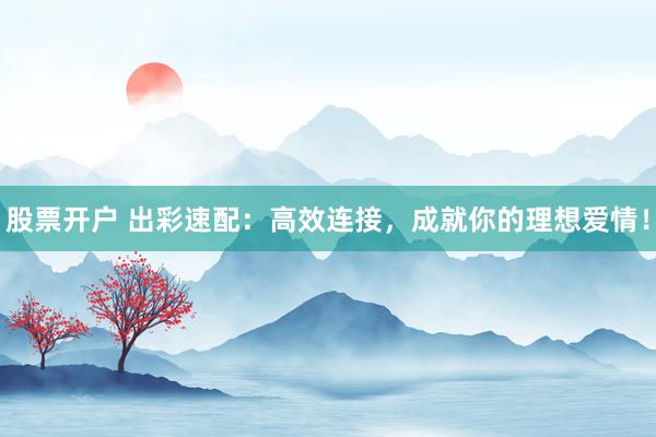 股票开户 出彩速配：高效连接，成就你的理想爱情！