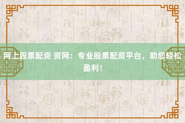 网上股票配资 资网：专业股票配资平台，助您轻松盈利！