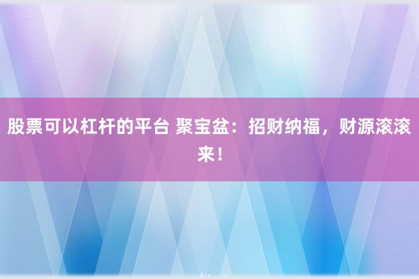 股票可以杠杆的平台 聚宝盆：招财纳福，财源滚滚来！