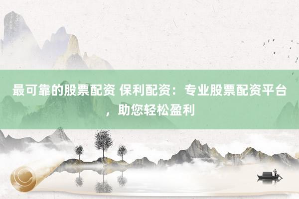 最可靠的股票配资 保利配资：专业股票配资平台，助您轻松盈利