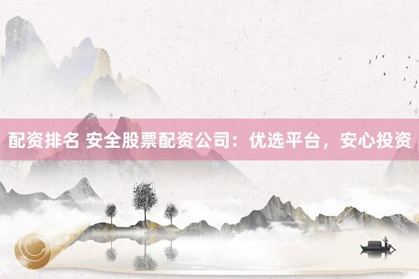 配资排名 安全股票配资公司：优选平台，安心投资