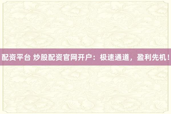 配资平台 炒股配资官网开户：极速通道，盈利先机！
