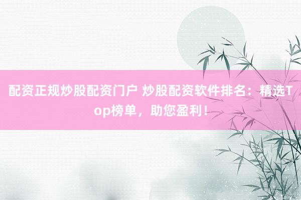 配资正规炒股配资门户 炒股配资软件排名：精选Top榜单，助您盈利！