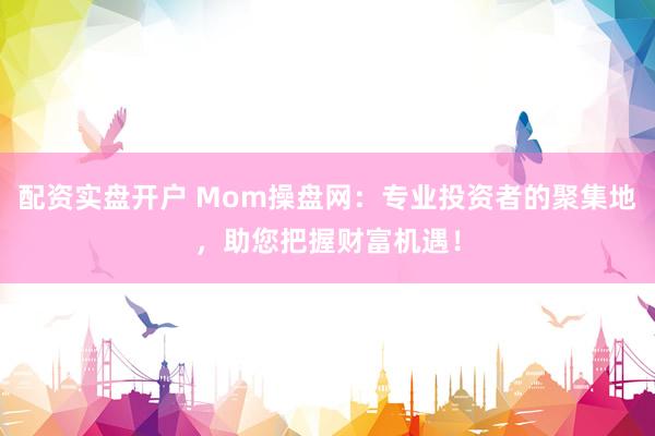 配资实盘开户 Mom操盘网：专业投资者的聚集地，助您把握财富机遇！