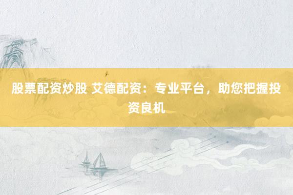 股票配资炒股 艾德配资：专业平台，助您把握投资良机