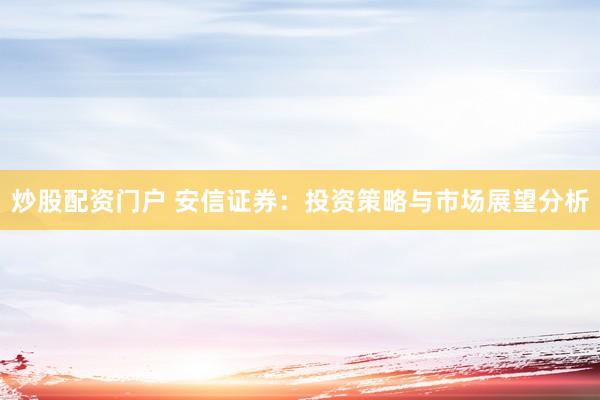 炒股配资门户 安信证券：投资策略与市场展望分析