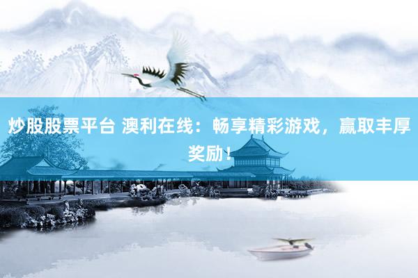 炒股股票平台 澳利在线：畅享精彩游戏，赢取丰厚奖励！
