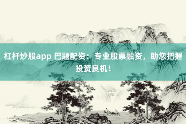 杠杆炒股app 巴题配资：专业股票融资，助您把握投资良机！