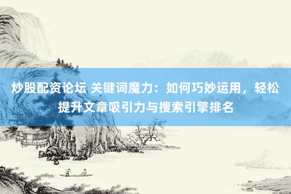 炒股配资论坛 关键词魔力：如何巧妙运用，轻松提升文章吸引力与搜索引擎排名