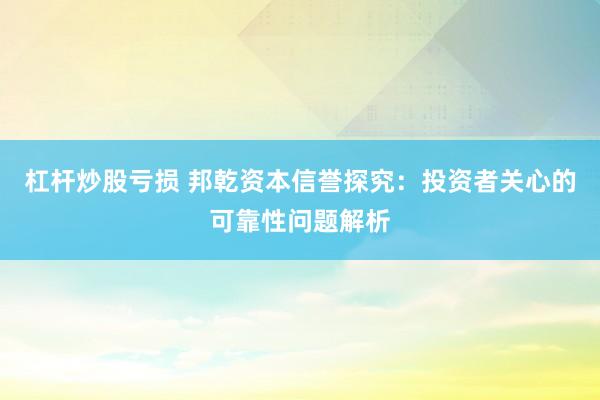 杠杆炒股亏损 邦乾资本信誉探究：投资者关心的可靠性问题解析