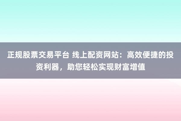 正规股票交易平台 线上配资网站：高效便捷的投资利器，助您轻松实现财富增值