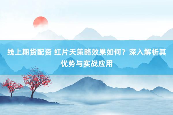 线上期货配资 红片天策略效果如何？深入解析其优势与实战应用