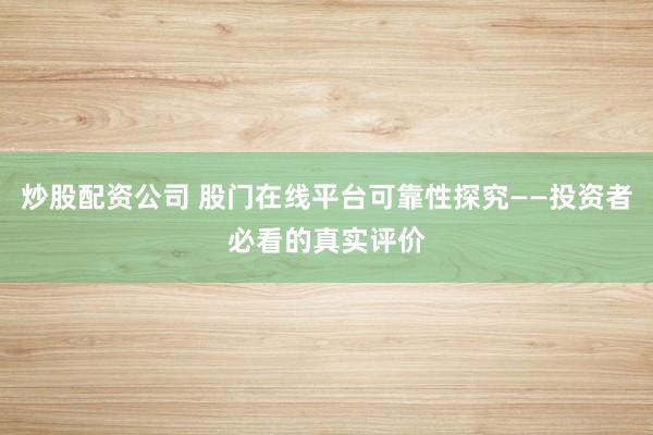 炒股配资公司 股门在线平台可靠性探究——投资者必看的真实评价