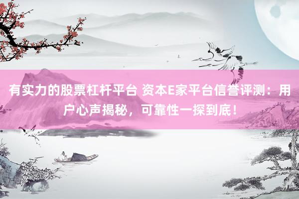有实力的股票杠杆平台 资本E家平台信誉评测：用户心声揭秘，可靠性一探到底！