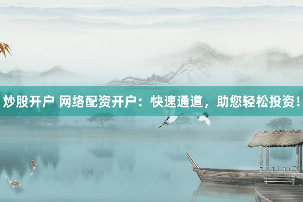 炒股开户 网络配资开户：快速通道，助您轻松投资！