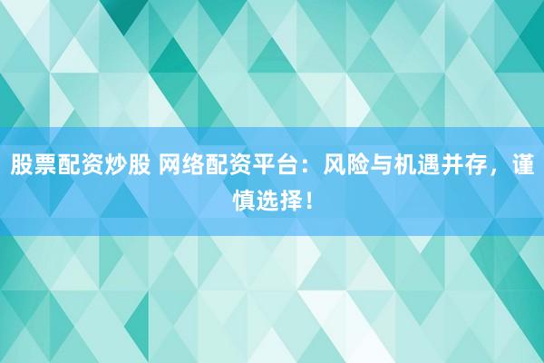 股票配资炒股 网络配资平台：风险与机遇并存，谨慎选择！
