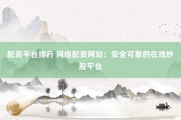 配资平台排行 网络配资网站：安全可靠的在线炒股平台