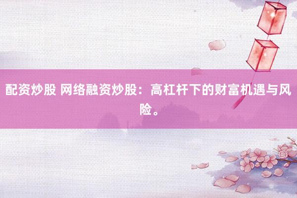 配资炒股 网络融资炒股：高杠杆下的财富机遇与风险。