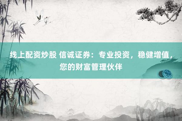 线上配资炒股 信诚证券：专业投资，稳健增值，您的财富管理伙伴