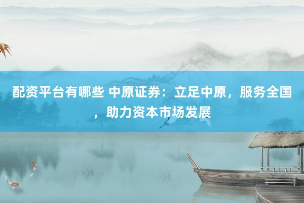 配资平台有哪些 中原证券：立足中原，服务全国，助力资本市场发展