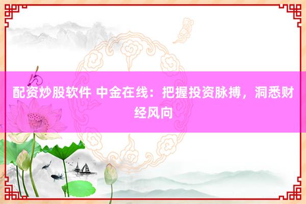 配资炒股软件 中金在线：把握投资脉搏，洞悉财经风向