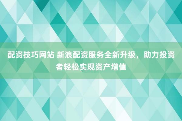 配资技巧网站 新浪配资服务全新升级，助力投资者轻松实现资产增值