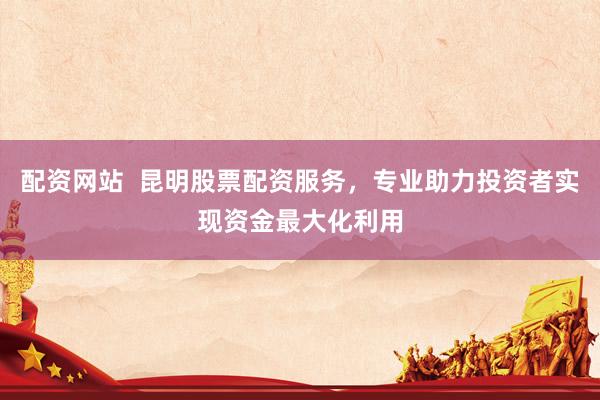 配资网站  昆明股票配资服务，专业助力投资者实现资金最大化利用
