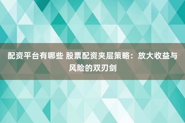 配资平台有哪些 股票配资夹层策略：放大收益与风险的双刃剑