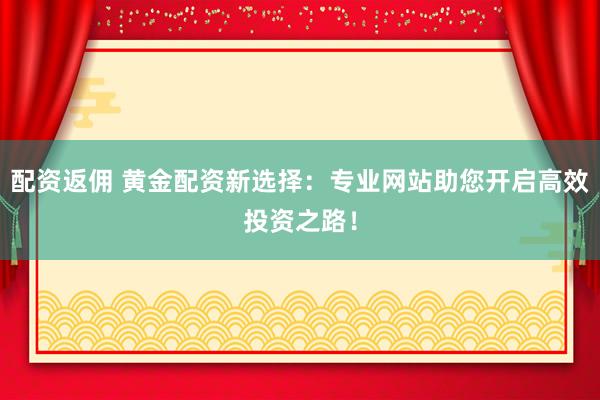 配资返佣 黄金配资新选择：专业网站助您开启高效投资之路！