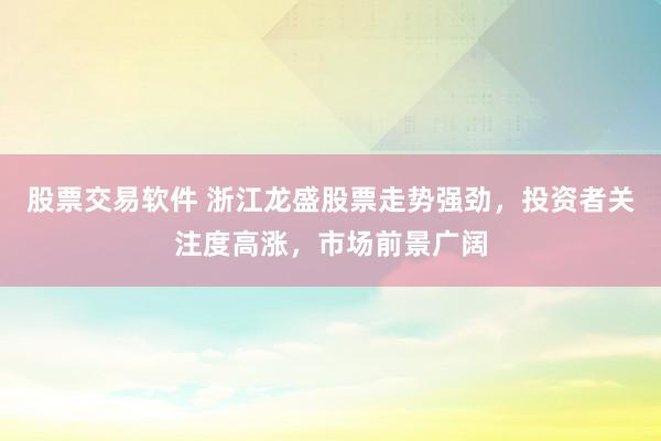 股票交易软件 浙江龙盛股票走势强劲，投资者关注度高涨，市场前景广阔