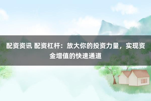 配资资讯 配资杠杆：放大你的投资力量，实现资金增值的快速通道