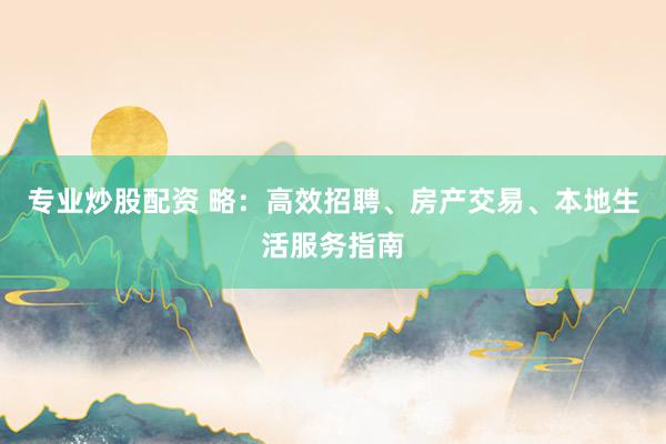 专业炒股配资 略：高效招聘、房产交易、本地生活服务指南