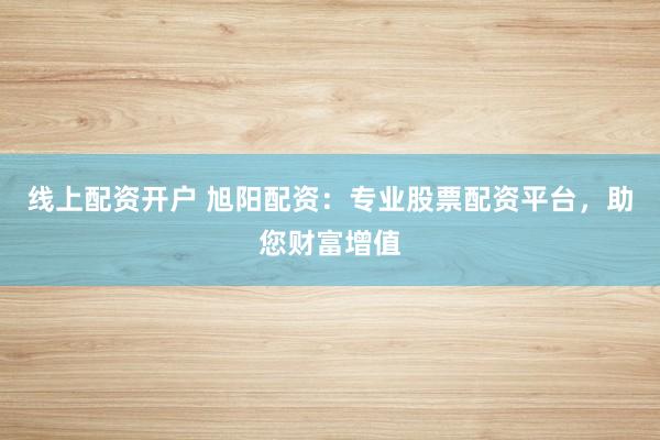 线上配资开户 旭阳配资：专业股票配资平台，助您财富增值