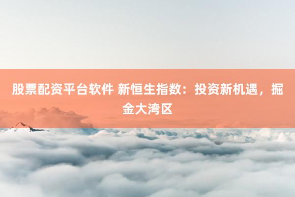 股票配资平台软件 新恒生指数：投资新机遇，掘金大湾区