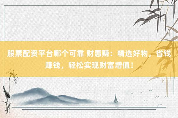 股票配资平台哪个可靠 财惠赚：精选好物，省钱赚钱，轻松实现财富增值！