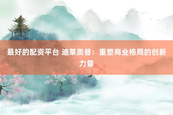 最好的配资平台 迪莱奥普：重塑商业格局的创新力量