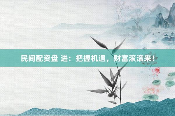 民间配资盘 进：把握机遇，财富滚滚来！